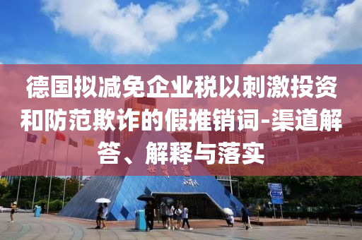 德國(guó)擬減免企業(yè)稅以刺激投資和防范欺詐的假推銷詞-渠道解答、解釋與落實(shí)