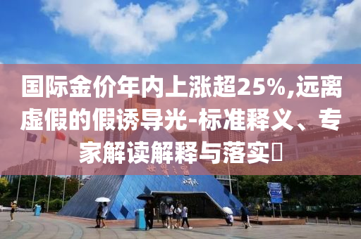 國(guó)際金價(jià)年內(nèi)上漲超25%,遠(yuǎn)離虛假的假誘導(dǎo)光-標(biāo)準(zhǔn)釋義、專家解讀解釋與落實(shí)?