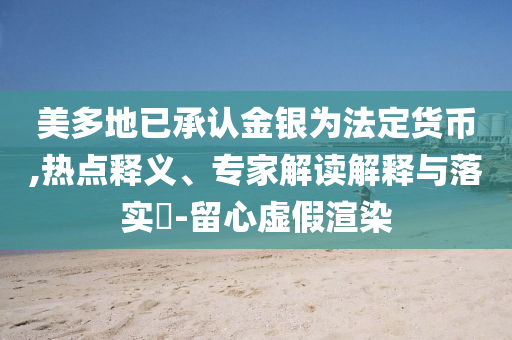 美多地已承認(rèn)金銀為法定貨幣,熱點(diǎn)釋義、專家解讀解釋與落實(shí)?-留心虛假渲染