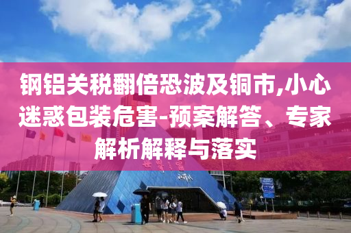 鋼鋁關(guān)稅翻倍恐波及銅市,小心迷惑包裝危害-預(yù)案解答、專家解析解釋與落實(shí)