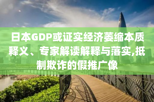 日本GDP或證實(shí)經(jīng)濟(jì)萎縮本質(zhì)釋義、專家解讀解釋與落實(shí),抵制欺詐的假推廣像