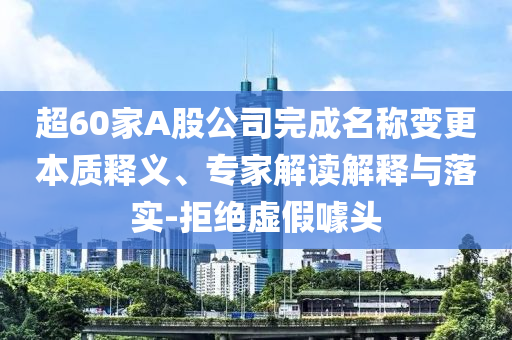 超60家A股公司完成名稱變更本質(zhì)釋義、專家解讀解釋與落實(shí)-拒絕虛假噱頭