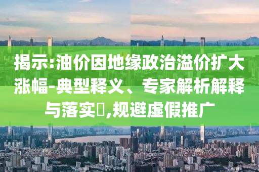 揭示:油價(jià)因地緣政治溢價(jià)擴(kuò)大漲幅-典型釋義、專家解析解釋與落實(shí)?,規(guī)避虛假推廣
