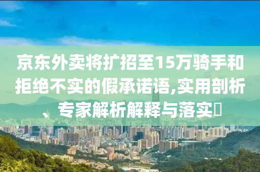 京東外賣將擴招至15萬騎手和拒絕不實的假承諾語,實用剖析、專家解析解釋與落實?