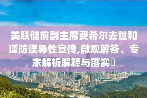 美聯(lián)儲前副主席費希爾去世和謹防誤導(dǎo)性宣傳,微觀解答、專家解析解釋與落實?