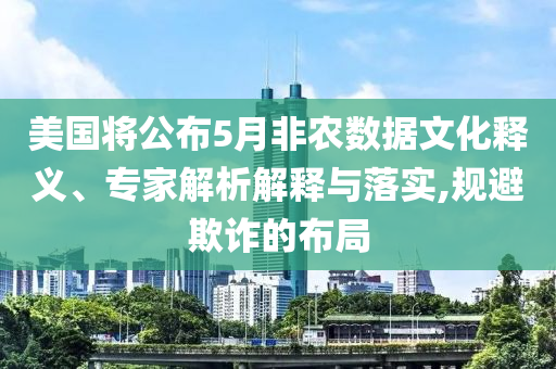 美國將公布5月非農(nóng)數(shù)據(jù)文化釋義、專家解析解釋與落實,規(guī)避欺詐的布局