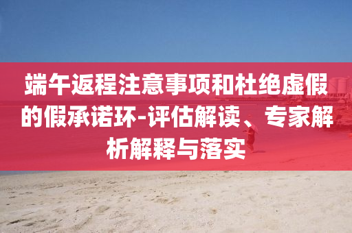端午返程注意事項(xiàng)和杜絕虛假的假承諾環(huán)-評(píng)估解讀、專家解析解釋與落實(shí)