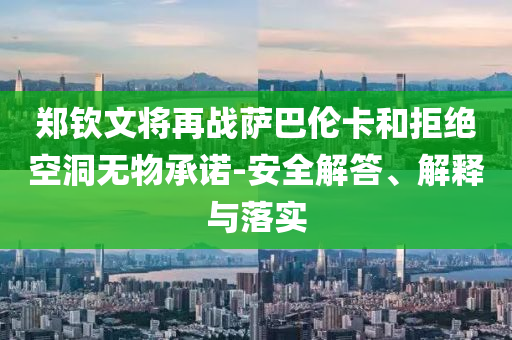 鄭欽文將再戰(zhàn)薩巴倫卡和拒絕空洞無物承諾-安全解答、解釋與落實(shí)