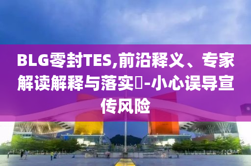 BLG零封TES,前沿釋義、專家解讀解釋與落實(shí)?-小心誤導(dǎo)宣傳風(fēng)險(xiǎn)