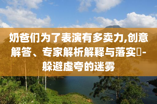 奶爸們?yōu)榱吮硌萦卸噘u力,創(chuàng)意解答、專家解析解釋與落實(shí)?-躲避虛夸的迷霧