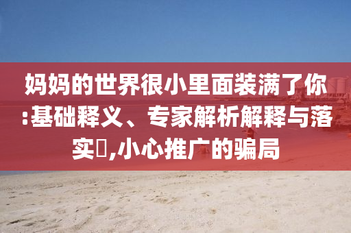 媽媽的世界很小里面裝滿了你:基礎(chǔ)釋義、專家解析解釋與落實(shí)?,小心推廣的騙局
