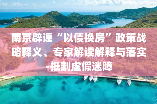 南京辟謠“以債換房”政策戰(zhàn)略釋義、專家解讀解釋與落實(shí)-抵制虛假迷障