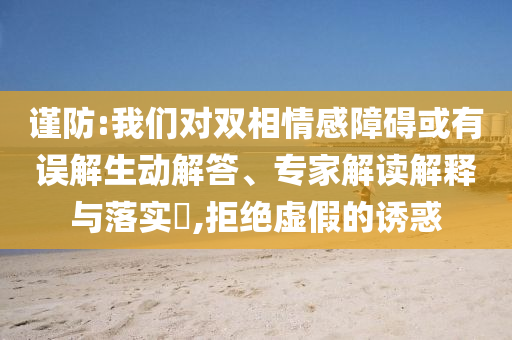 謹(jǐn)防:我們對(duì)雙相情感障礙或有誤解生動(dòng)解答、專家解讀解釋與落實(shí)?,拒絕虛假的誘惑