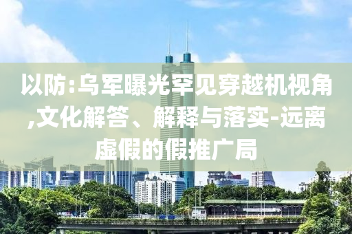 以防:烏軍曝光罕見穿越機(jī)視角,文化解答、解釋與落實(shí)-遠(yuǎn)離虛假的假推廣局