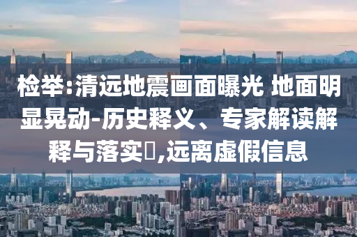 檢舉:清遠(yuǎn)地震畫面曝光 地面明顯晃動-歷史釋義、專家解讀解釋與落實(shí)?,遠(yuǎn)離虛假信息