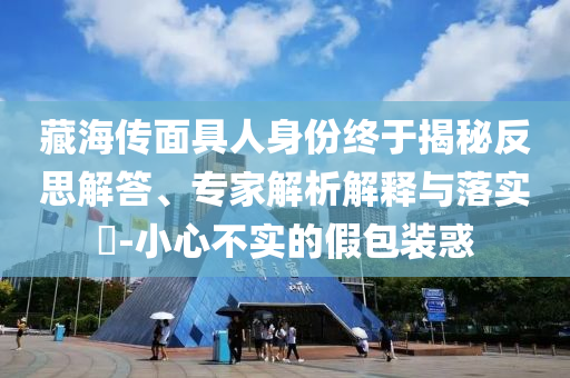 藏海傳面具人身份終于揭秘反思解答、專家解析解釋與落實(shí)?-小心不實(shí)的假包裝惑