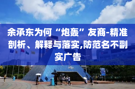 余承東為何“炮轟”友商-精準(zhǔn)剖析、解釋與落實(shí),防范名不副實(shí)廣告
