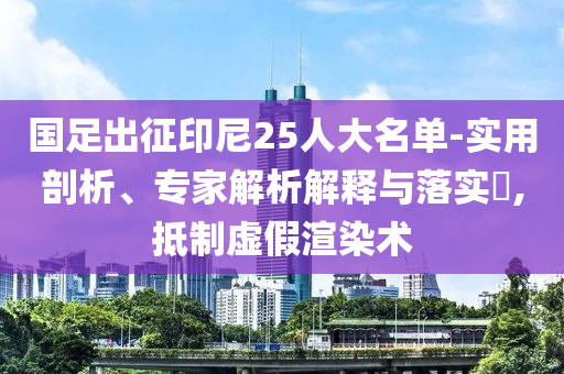 國足出征印尼25人大名單-實(shí)用剖析、專家解析解釋與落實(shí)?,抵制虛假渲染術(shù)