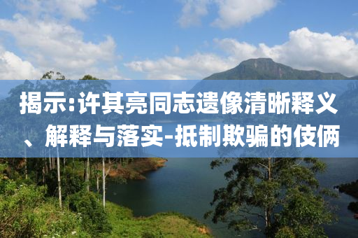 揭示:許其亮同志遺像清晰釋義、解釋與落實-抵制欺騙的伎倆