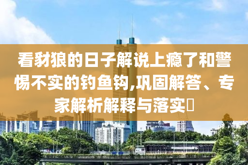 看豺狼的日子解說上癮了和警惕不實的釣魚鉤,鞏固解答、專家解析解釋與落實?