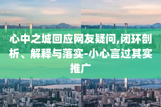 心中之城回應(yīng)網(wǎng)友疑問,閉環(huán)剖析、解釋與落實-小心言過其實推廣