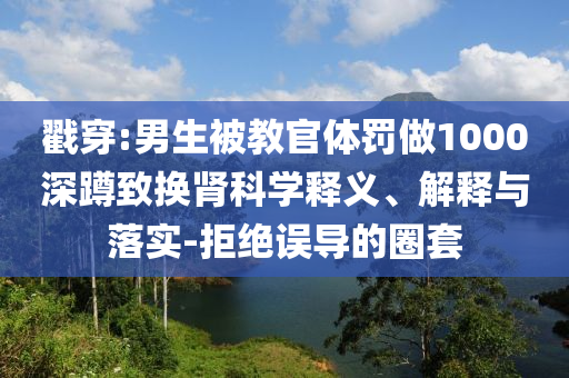 戳穿:男生被教官體罰做1000深蹲致?lián)Q腎科學(xué)釋義、解釋與落實(shí)-拒絕誤導(dǎo)的圈套