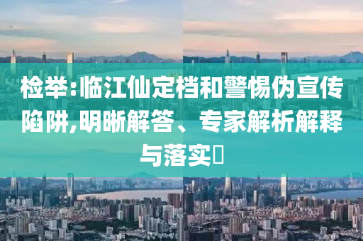 檢舉:臨江仙定檔和警惕偽宣傳陷阱,明晰解答、專家解析解釋與落實?