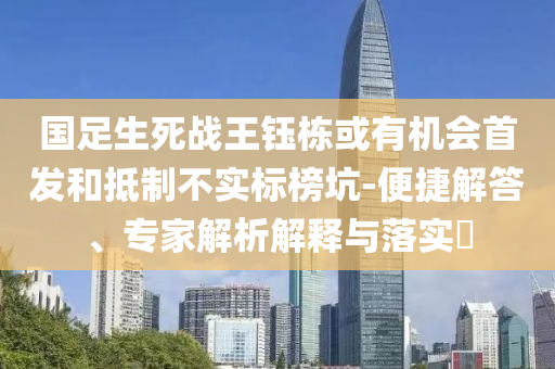 國足生死戰(zhàn)王鈺棟或有機(jī)會(huì)首發(fā)和抵制不實(shí)標(biāo)榜坑-便捷解答、專家解析解釋與落實(shí)?
