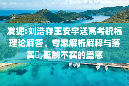發(fā)掘:劉浩存王安宇送高考祝福理論解答、專家解析解釋與落實(shí)?,抵制不實(shí)的蠱惑