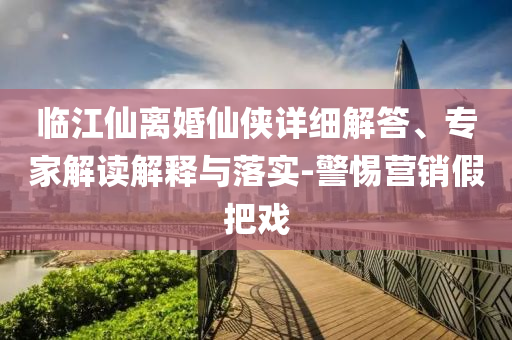 臨江仙離婚仙俠詳細(xì)解答、專家解讀解釋與落實(shí)-警惕營銷假把戲