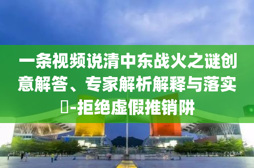 一條視頻說清中東戰(zhàn)火之謎創(chuàng)意解答、專家解析解釋與落實(shí)?-拒絕虛假推銷阱