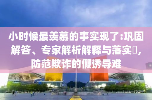 小時(shí)候最羨慕的事實(shí)現(xiàn)了:鞏固解答、專家解析解釋與落實(shí)?,防范欺詐的假誘導(dǎo)難