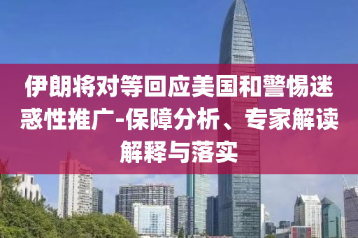 伊朗將對等回應(yīng)美國和警惕迷惑性推廣-保障分析、專家解讀解釋與落實(shí)