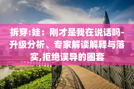 拆穿:娃：剛才是我在說話嗎-升級分析、專家解讀解釋與落實,拒絕誤導的圈套