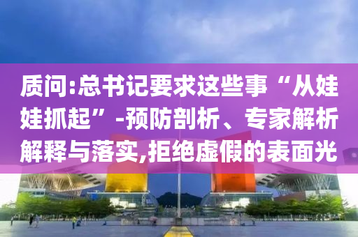 質(zhì)問:總書記要求這些事“從娃娃抓起”-預防剖析、專家解析解釋與落實,拒絕虛假的表面光
