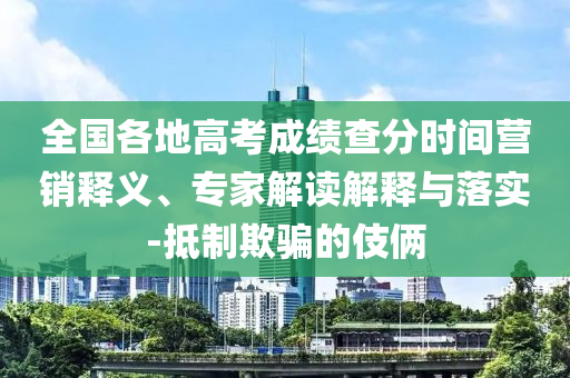 全國各地高考成績查分時間營銷釋義、專家解讀解釋與落實(shí)-抵制欺騙的伎倆
