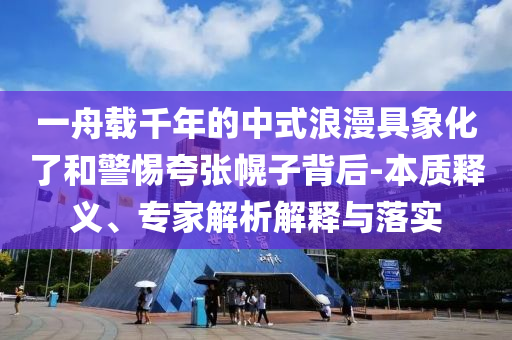 一舟載千年的中式浪漫具象化了和警惕夸張幌子背后-本質(zhì)釋義、專家解析解釋與落實(shí)