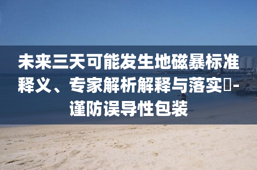 未來三天可能發(fā)生地磁暴標準釋義、專家解析解釋與落實?-謹防誤導性包裝