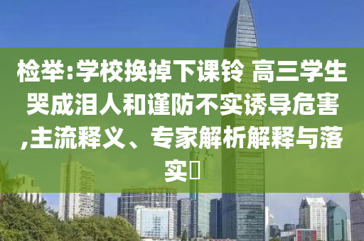 檢舉:學校換掉下課鈴 高三學生哭成淚人和謹防不實誘導危害,主流釋義、專家解析解釋與落實?