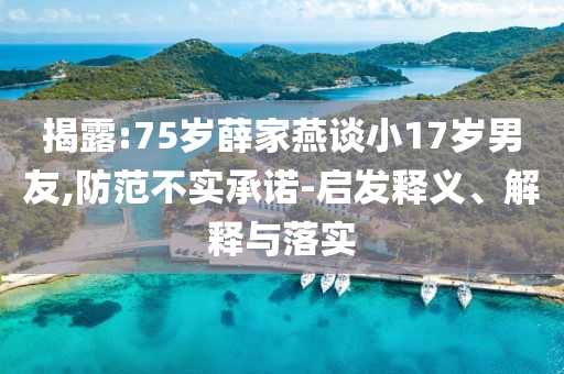 揭露:75歲薛家燕談小17歲男友,防范不實承諾-啟發(fā)釋義、解釋與落實