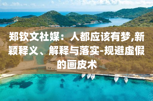 鄭欽文社媒：人都應該有夢,新穎釋義、解釋與落實-規(guī)避虛假的畫皮術