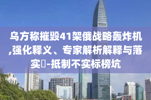 烏方稱摧毀41架俄戰(zhàn)略轟炸機(jī),強(qiáng)化釋義、專家解析解釋與落實(shí)?-抵制不實(shí)標(biāo)榜坑
