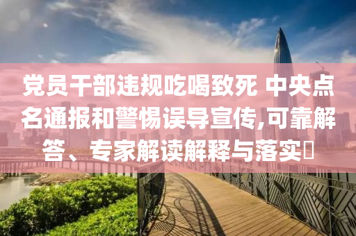 黨員干部違規(guī)吃喝致死 中央點(diǎn)名通報(bào)和警惕誤導(dǎo)宣傳,可靠解答、專家解讀解釋與落實(shí)?