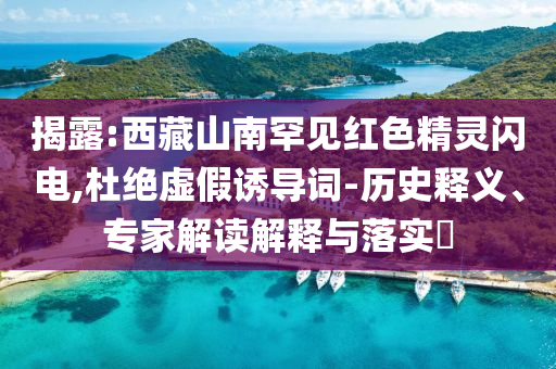 揭露:西藏山南罕見(jiàn)紅色精靈閃電,杜絕虛假誘導(dǎo)詞-歷史釋義、專家解讀解釋與落實(shí)?