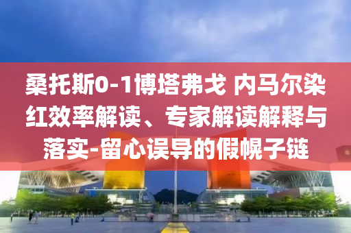 桑托斯0-1博塔弗戈 內(nèi)馬爾染紅效率解讀、專家解讀解釋與落實(shí)-留心誤導(dǎo)的假幌子鏈