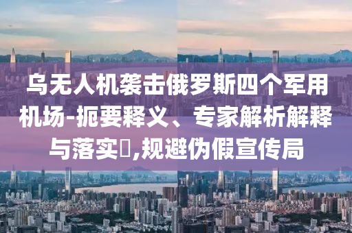 烏無(wú)人機(jī)襲擊俄羅斯四個(gè)軍用機(jī)場(chǎng)-扼要釋義、專家解析解釋與落實(shí)?,規(guī)避偽假宣傳局
