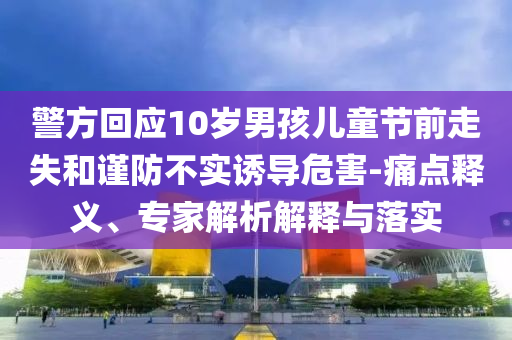 警方回應(yīng)10歲男孩兒童節(jié)前走失和謹(jǐn)防不實(shí)誘導(dǎo)危害-痛點(diǎn)釋義、專家解析解釋與落實(shí)