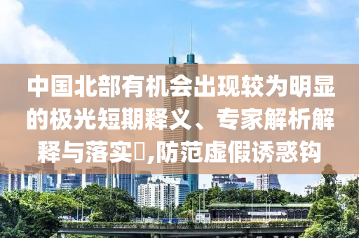 中國(guó)北部有機(jī)會(huì)出現(xiàn)較為明顯的極光短期釋義、專家解析解釋與落實(shí)?,防范虛假誘惑鉤