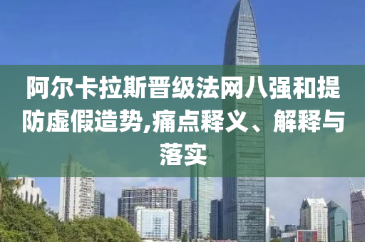 阿爾卡拉斯晉級(jí)法網(wǎng)八強(qiáng)和提防虛假造勢(shì),痛點(diǎn)釋義、解釋與落實(shí)