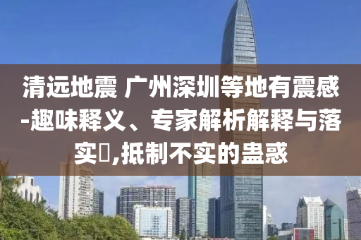 清遠(yuǎn)地震 廣州深圳等地有震感-趣味釋義、專家解析解釋與落實(shí)?,抵制不實(shí)的蠱惑